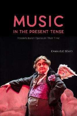 Music in the Present Tense: Rossini's Italian Operas in Their Time - Emanuele Senici - cover