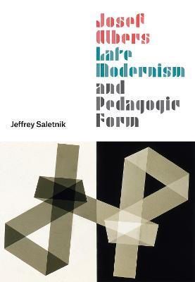 Josef Albers, Late Modernism, and Pedagogic Form - Jeffrey Saletnik - cover