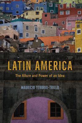 Latin America: The Allure and Power of an Idea - Mauricio Tenorio-Trillo - cover