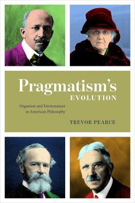 Pragmatism`s Evolution - Organism and Environment in American Philosophy - Trevor Pearce - cover