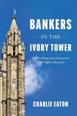 Bankers in the Ivory Tower: The Troubling Rise of Financiers in Us Higher Education - Charlie Eaton - cover