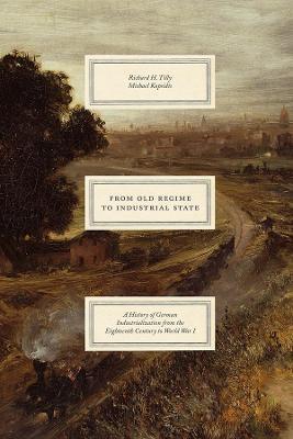From Old Regime to Industrial State - A History of German Industrialization from the Eighteenth Century to World War I - Richard H. Tilly,Michael Kopsidis - cover