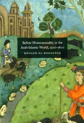Before Homosexuality in the Arab-Islamic World, 1500-1800 - Khaled El-Rouayheb - cover