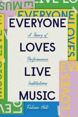 Everyone Loves Live Music: A Theory of Performance Institutions - Fabian Holt - cover