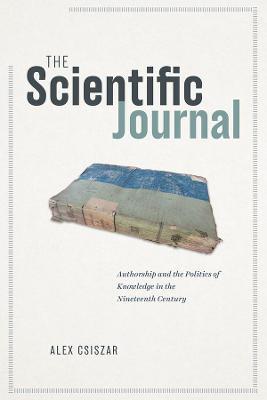 The Scientific Journal: Authorship and the Politics of Knowledge in the Nineteenth Century - Alex Csiszar - cover