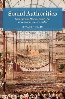 Sound Authorities: Scientific and Musical Knowledge in Nineteenth-Century Britain - Edward J. Gillin - cover