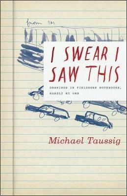 I Swear I Saw This: Drawings in Fieldwork Notebooks, Namely My Own - Michael Taussig - cover