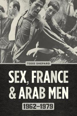 Sex, France, and Arab Men, 1962-1979 - Todd Shepard - cover