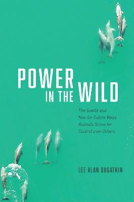 Power in the Wild: The Subtle and Not-So-Subtle Ways Animals Strive for Control over Others - Lee Alan Dugatkin - cover