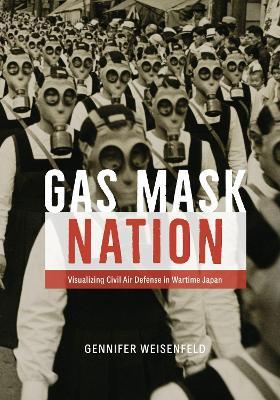 Gas Mask Nation: Visualizing Civil Air Defense in Wartime Japan - Gennifer Weisenfeld - cover