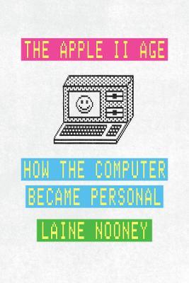 The Apple II Age: How the Computer Became Personal - Laine Nooney - cover