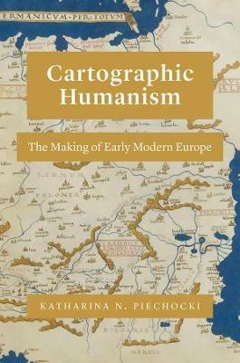 Cartographic Humanism: The Making of Early Modern Europe - Katharina N. Piechocki - cover