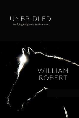 Unbridled: Studying Religion in Performance - William Robert - cover