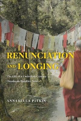 Renunciation and Longing: The Life of a Twentieth-Century Himalayan Buddhist Saint - Annabella Pitkin - cover