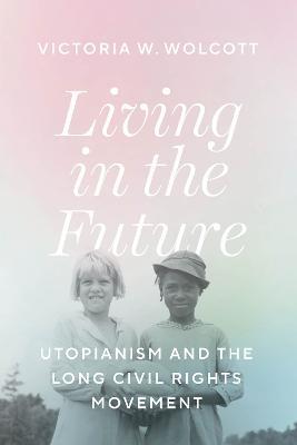 Living in the Future: Utopianism and the Long Civil Rights Movement - Victoria W. Wolcott - cover