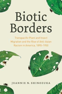 Biotic Borders: Transpacific Plant and Insect Migration and the Rise of Anti-Asian Racism in America, 1890-1950 - Jeannie N. Shinozuka - cover