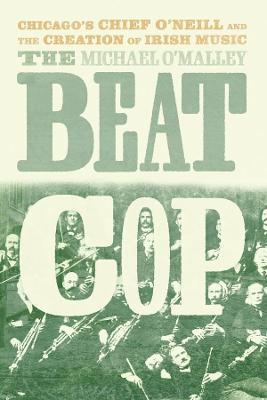 The Beat Cop: Chicago's Chief O'Neill and the Creation of Irish Music - Michael O'Malley - cover