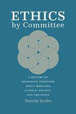 Ethics by Committee: A History of Reasoning Together about Medicine, Science, Society, and the State