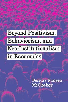 Beyond Positivism, Behaviorism, and Neoinstitutionalism in Economics - Deirdre Nansen McCloskey - cover