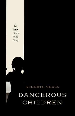 Dangerous Children: On Seven Novels and a Story - Kenneth Gross - cover
