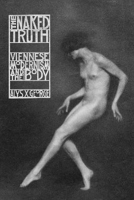 The Naked Truth: Viennese Modernism and the Body - Alys X. George - cover