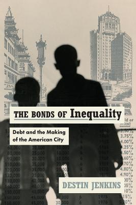 The Bonds of Inequality: Debt and the Making of the American City - Destin Jenkins - cover