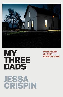 My Three Dads: Patriarchy on the Great Plains - Jessa Crispin - cover