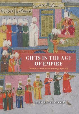 Gifts in the Age of Empire: Ottoman-Safavid Cultural Exchange, 1500–1639 - Sinem Arcak Casale - cover