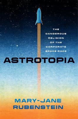 Astrotopia: The Dangerous Religion of the Corporate Space Race - Mary-Jane Rubenstein - cover