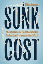 Sunk Cost: Who’s to Blame for the Nation’s Broken Student Loan System and How to Fix It