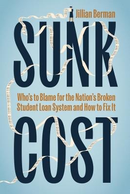 Sunk Cost: Who’s to Blame for the Nation’s Broken Student Loan System and How to Fix It - Jillian Berman - cover