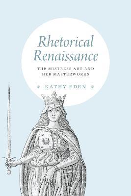 Rhetorical Renaissance: The Mistress Art and Her Masterworks - Kathy Eden - cover