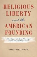 Religious Liberty and the American Founding: Natural Rights and the Original Meanings of the First Amendment Religion Clauses - Vincent Phillip Munoz - cover
