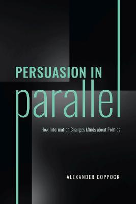 Persuasion in Parallel: How Information Changes Minds about Politics - Alexander Coppock - cover