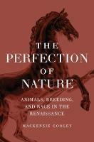 The Perfection of Nature: Animals, Breeding, and Race in the Renaissance - Mackenzie Cooley - cover