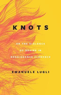 Knots, or the Violence of Desire in Renaissance Florence - Emanuele Lugli - cover