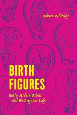 Birth Figures: Early Modern Prints and the Pregnant Body - Rebecca Whiteley - cover
