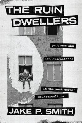The Ruin Dwellers: Progress and Its Discontents in the West German Counterculture - Jake P. Smith - cover