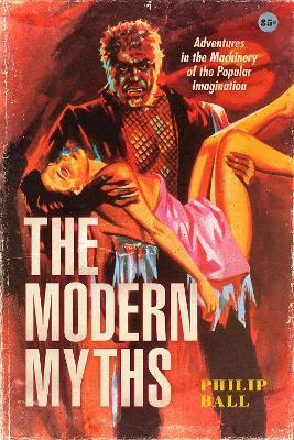 The Modern Myths: Adventures in the Machinery of the Popular Imagination - Philip Ball - cover