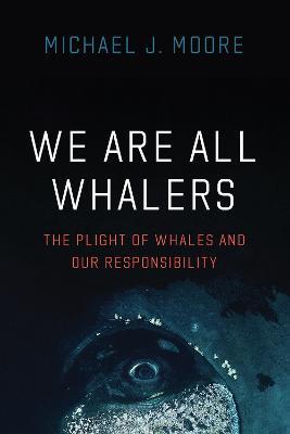 We Are All Whalers: The Plight of Whales and Our Responsibility - Michael J Moore - cover