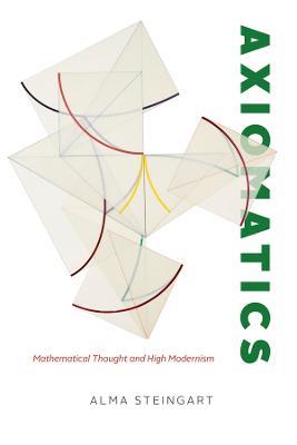 Axiomatics: Mathematical Thought and High Modernism - Alma Steingart - cover