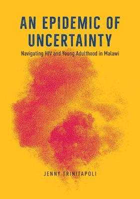 An Epidemic of Uncertainty: Navigating HIV and Young Adulthood in Malawi - Jenny Trinitapoli - cover