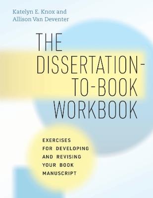 The Dissertation-to-Book Workbook: Exercises for Developing and Revising Your Book Manuscript - Katelyn E. Knox,Allison Van Deventer - cover
