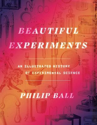 Beautiful Experiments: An Illustrated History of Experimental Science - Philip Ball - cover