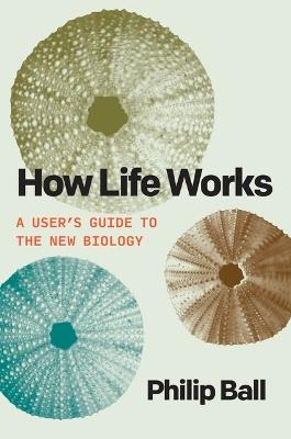 How Life Works: A User's Guide to the New Biology - Philip Ball - cover