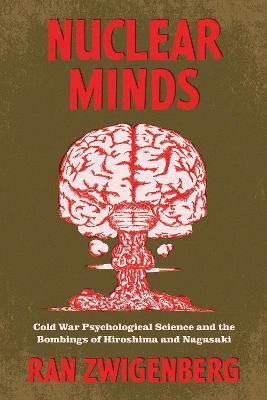 Nuclear Minds: Cold War Psychological Science and the Bombings of Hiroshima and Nagasaki - Ran Zwigenberg - cover