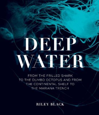 Deep Water: From the Frilled Shark to the Dumbo Octopus and from the Continental Shelf to the Mariana Trench - Riley Black - cover