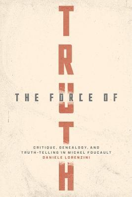 The Force of Truth: Critique, Genealogy, and Truth-Telling in Michel Foucault - Daniele Lorenzini - cover
