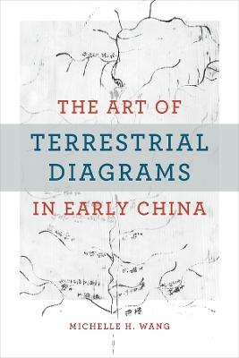 The Art of Terrestrial Diagrams in Early China - Michelle H. Wang - cover
