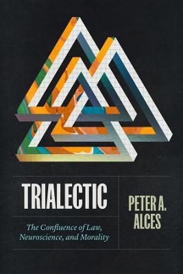Trialectic: The Confluence of Law, Neuroscience, and Morality - Peter A. Alces - cover